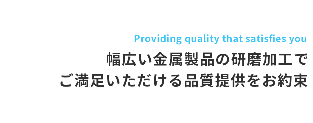 Providing quality that satisfies you 幅広い金属製品の研磨加工でご満足いただける品質提供をお約束